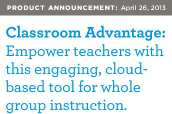 PRODUCT ANNOUNCEMENT: April 26, 2013 | Classroom Advantage: Empower teachers with this engaging, cloud-based tool for whole group instruction.